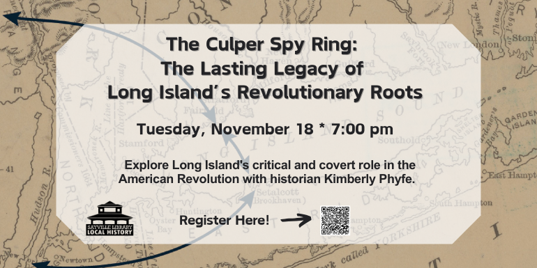 The Culper Spy Ring: The Lasting Legacy of Long Island's Revolutionary Roots, Tuesday, November 18* 7:00pm, Explore Long Island's Critical and covert role in the American Revolution with historian Kimberly Phyfe., Sayville Library Local History logo, Register Here!    
