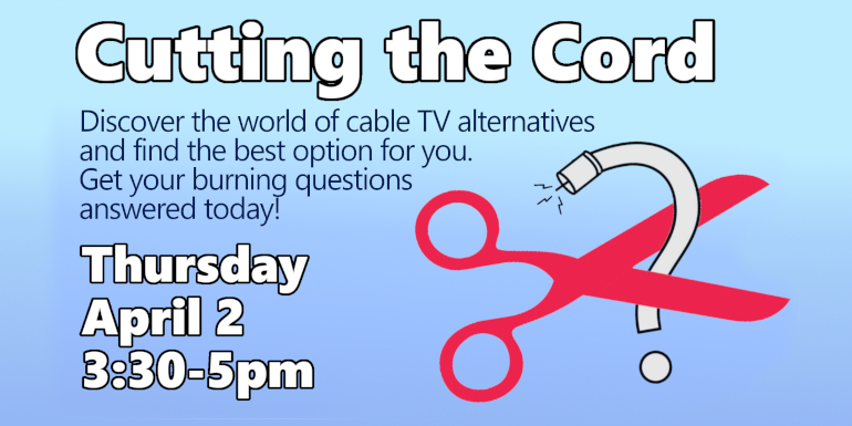 Cutting the Cord, Discover the world of cable TV alternatives and find the best option for you. Get your burning questions answered today! Thursday, April 2, 3:30-5:00pm