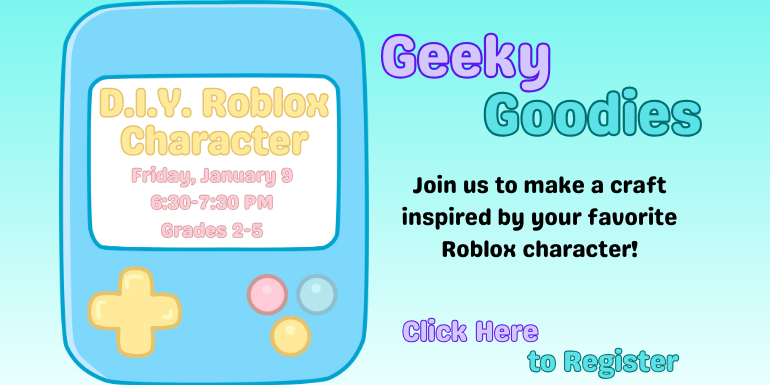 D.I.Y. Roblox Character, Friday January 9, 6:30-7:30 PM, Grades 2-5, Geeky Goodies, Join us to make a craft inspired by your favorite Roblox character! Click Here to Register