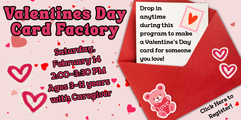 Valentine's Day Card Factory, Saturday, February 14, 2:00-3:30 PM, Ages 3-11 years with Caregiver, Drop in anytime during this program to make a Valentine's Day Card for someone you love!, Click Here to Register!