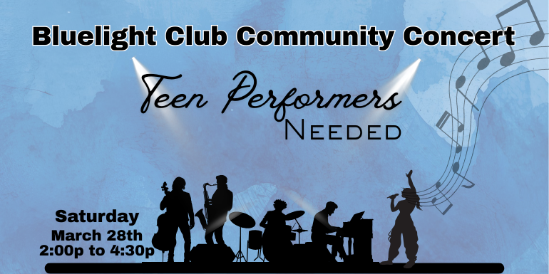 Bluelight Club Community Concert, Teen Performers Needed, Saturday, March 28th, 2:00 to 4:30p